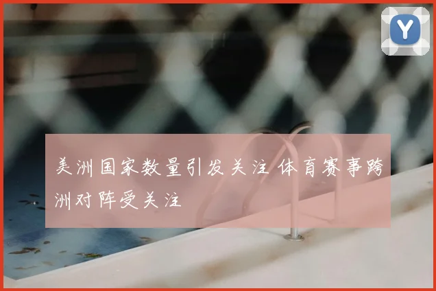 美洲国家数量引发关注 体育赛事跨洲对阵受关注