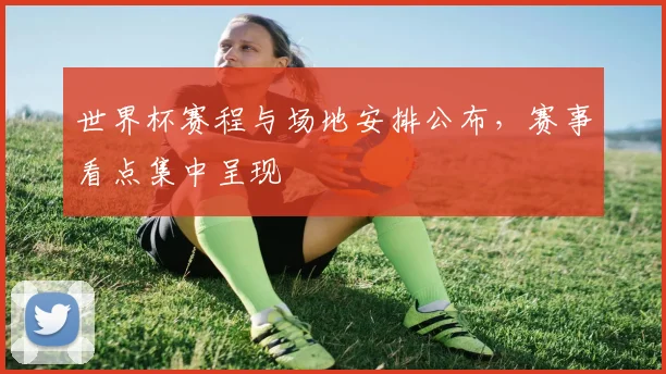 世界杯赛程与场地安排公布,赛事看点集中呈现