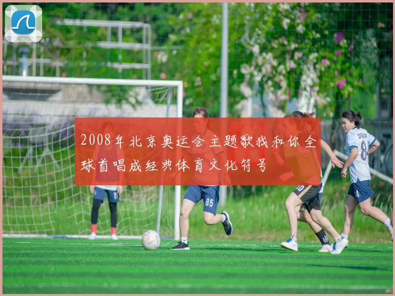 2008年北京奥运会主题歌我和你全球首唱成经典体育文化符号