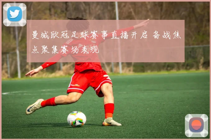 曼城欧冠足球赛事直播开启 备战焦点聚集赛场表现