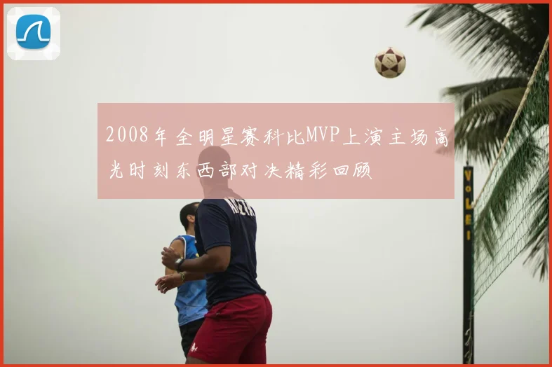 2008年全明星赛科比MVP上演主场高光时刻东西部对决精彩回顾
