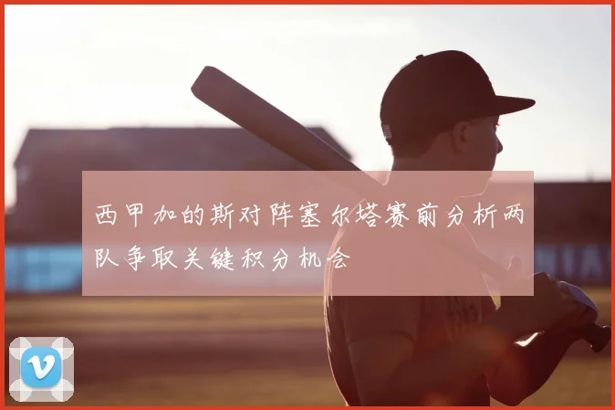 西甲加的斯对阵塞尔塔赛前分析两队争取关键积分机会