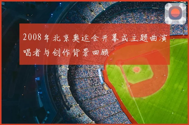 2008年北京奥运会开幕式主题曲演唱者与创作背景回顾